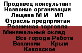 Продавец-консультант › Название организации ­ Лещева М.И., ИП › Отрасль предприятия ­ Розничная торговля › Минимальный оклад ­ 15 000 - Все города Работа » Вакансии   . Крым,Каховское